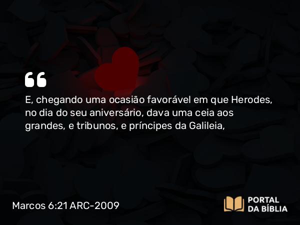 Marcos 6:21 ARC-2009 - E, chegando uma ocasião favorável em que Herodes, no dia do seu aniversário, dava uma ceia aos grandes, e tribunos, e príncipes da Galileia,