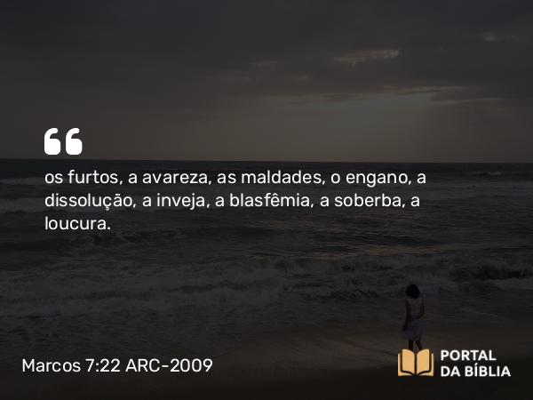 Marcos 7:22 ARC-2009 - os furtos, a avareza, as maldades, o engano, a dissolução, a inveja, a blasfêmia, a soberba, a loucura.