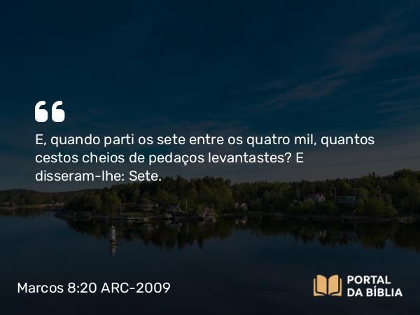 Marcos 8:20 ARC-2009 - E, quando parti os sete entre os quatro mil, quantos cestos cheios de pedaços levantastes? E disseram-lhe: Sete.