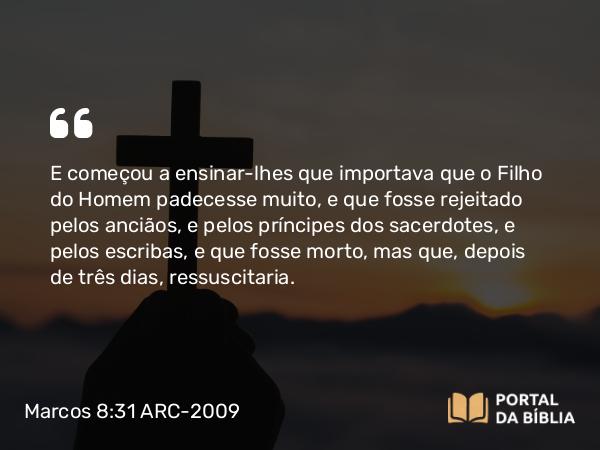 Marcos 8:31-33 ARC-2009 - E começou a ensinar-lhes que importava que o Filho do Homem padecesse muito, e que fosse rejeitado pelos anciãos, e pelos príncipes dos sacerdotes, e pelos escribas, e que fosse morto, mas que, depois de três dias, ressuscitaria.