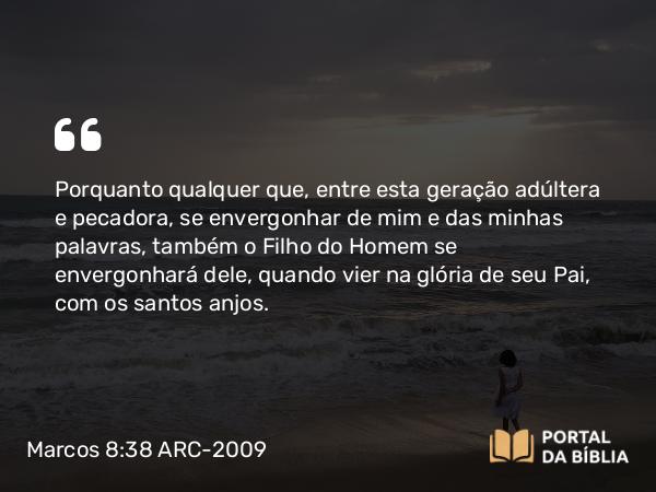 Marcos 8:38 ARC-2009 - Porquanto qualquer que, entre esta geração adúltera e pecadora, se envergonhar de mim e das minhas palavras, também o Filho do Homem se envergonhará dele, quando vier na glória de seu Pai, com os santos anjos.