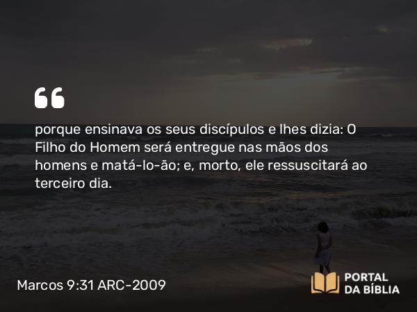 Marcos 9:31 ARC-2009 - porque ensinava os seus discípulos e lhes dizia: O Filho do Homem será entregue nas mãos dos homens e matá-lo-ão; e, morto, ele ressuscitará ao terceiro dia.