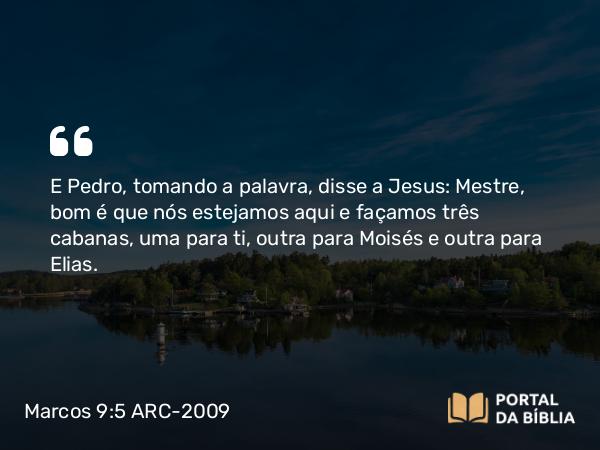 Marcos 9:5 ARC-2009 - E Pedro, tomando a palavra, disse a Jesus: Mestre, bom é que nós estejamos aqui e façamos três cabanas, uma para ti, outra para Moisés e outra para Elias.