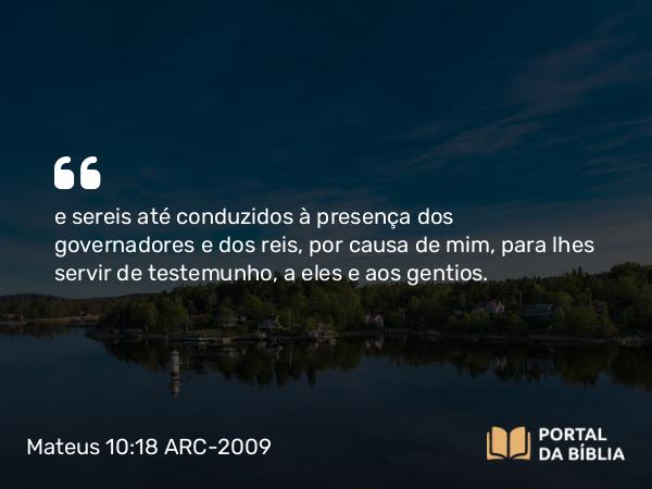 Mateus 10:18 ARC-2009 - e sereis até conduzidos à presença dos governadores e dos reis, por causa de mim, para lhes servir de testemunho, a eles e aos gentios.