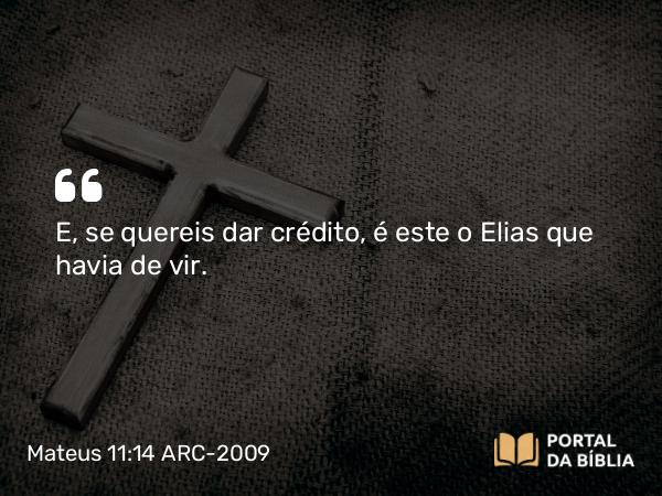 Mateus 11:14 ARC-2009 - E, se quereis dar crédito, é este o Elias que havia de vir.