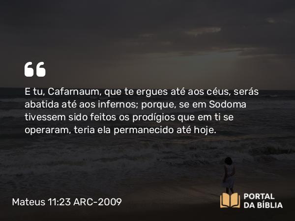 Mateus 11:23-24 ARC-2009 - E tu, Cafarnaum, que te ergues até aos céus, serás abatida até aos infernos; porque, se em Sodoma tivessem sido feitos os prodígios que em ti se operaram, teria ela permanecido até hoje.