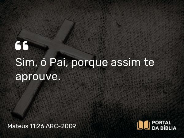 Mateus 11:26 ARC-2009 - Sim, ó Pai, porque assim te aprouve.