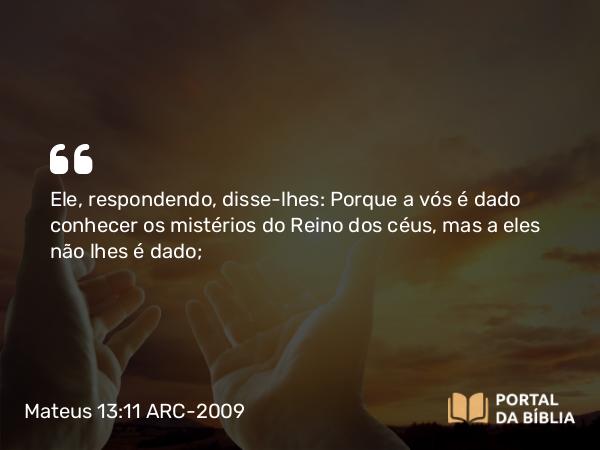 Mateus 13:11 ARC-2009 - Ele, respondendo, disse-lhes: Porque a vós é dado conhecer os mistérios do Reino dos céus, mas a eles não lhes é dado;