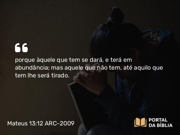 Mateus 13:12 ARC-2009 - porque àquele que tem se dará, e terá em abundância; mas aquele que não tem, até aquilo que tem lhe será tirado.