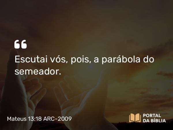 Mateus 13:18 ARC-2009 - Escutai vós, pois, a parábola do semeador.