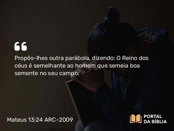 Mateus 13:24 ARC-2009 - Propôs-lhes outra parábola, dizendo: O Reino dos céus é semelhante ao homem que semeia boa semente no seu campo;