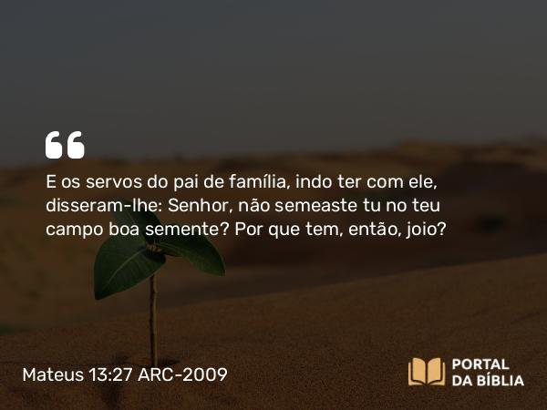 Mateus 13:27 ARC-2009 - E os servos do pai de família, indo ter com ele, disseram-lhe: Senhor, não semeaste tu no teu campo boa semente? Por que tem, então, joio?