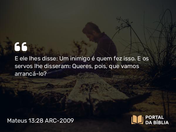 Mateus 13:28 ARC-2009 - E ele lhes disse: Um inimigo é quem fez isso. E os servos lhe disseram: Queres, pois, que vamos arrancá-lo?