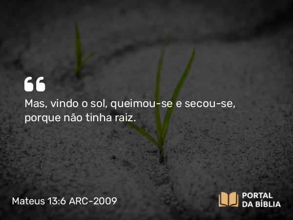 Mateus 13:6 ARC-2009 - Mas, vindo o sol, queimou-se e secou-se, porque não tinha raiz.