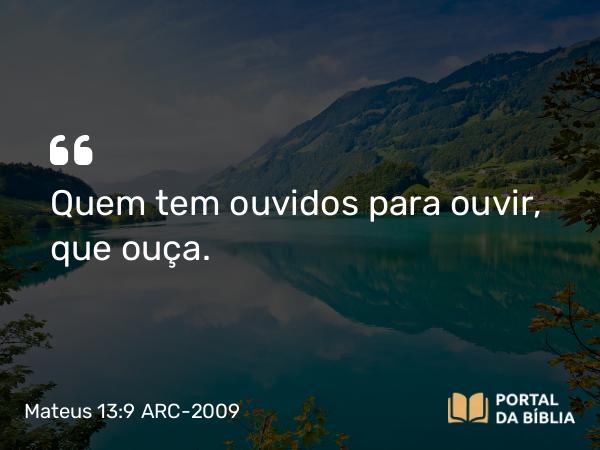 Mateus 13:9 ARC-2009 - Quem tem ouvidos para ouvir, que ouça.