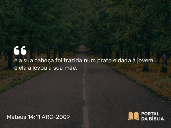 Mateus 14:11 ARC-2009 - e a sua cabeça foi trazida num prato e dada à jovem, e ela a levou a sua mãe.