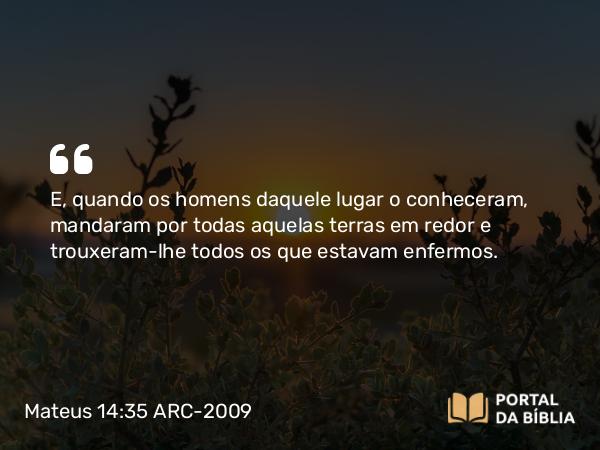 Mateus 14:35 ARC-2009 - E, quando os homens daquele lugar o conheceram, mandaram por todas aquelas terras em redor e trouxeram-lhe todos os que estavam enfermos.