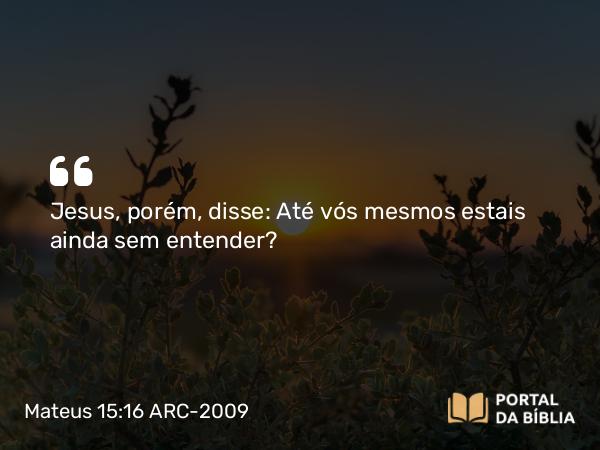 Mateus 15:16 ARC-2009 - Jesus, porém, disse: Até vós mesmos estais ainda sem entender?