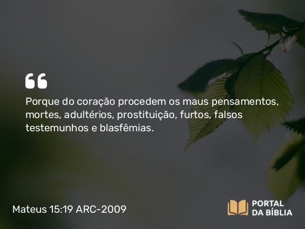 Mateus 15:19 ARC-2009 - Porque do coração procedem os maus pensamentos, mortes, adultérios, prostituição, furtos, falsos testemunhos e blasfêmias.