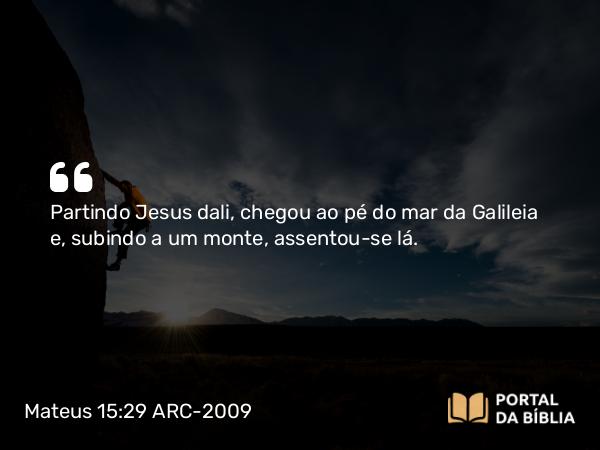 Mateus 15:29 ARC-2009 - Partindo Jesus dali, chegou ao pé do mar da Galileia e, subindo a um monte, assentou-se lá.