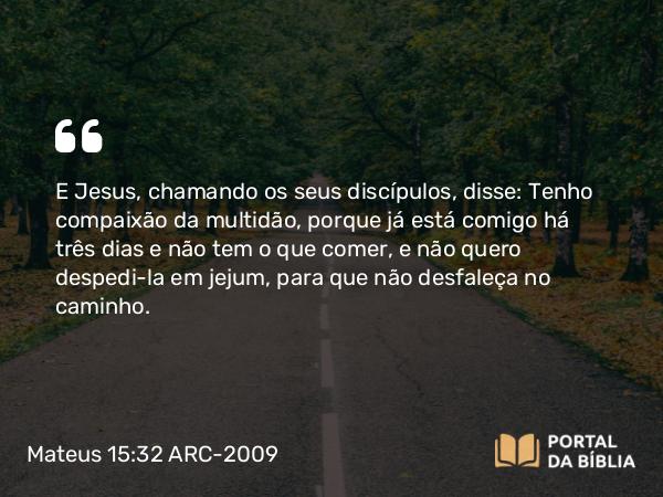 Mateus 15:32-39 ARC-2009 - E Jesus, chamando os seus discípulos, disse: Tenho compaixão da multidão, porque já está comigo há três dias e não tem o que comer, e não quero despedi-la em jejum, para que não desfaleça no caminho.