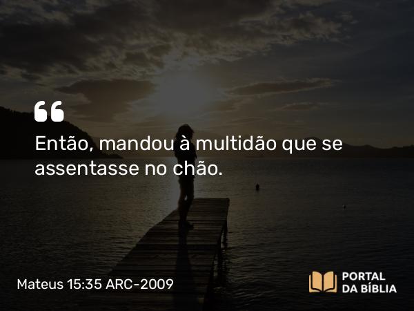 Mateus 15:35 ARC-2009 - Então, mandou à multidão que se assentasse no chão.