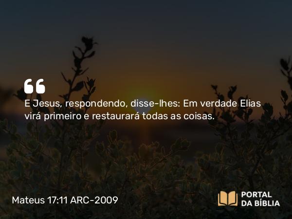 Mateus 17:11 ARC-2009 - E Jesus, respondendo, disse-lhes: Em verdade Elias virá primeiro e restaurará todas as coisas.
