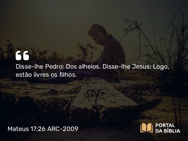 Mateus 17:26 ARC-2009 - Disse-lhe Pedro: Dos alheios. Disse-lhe Jesus: Logo, estão livres os filhos.