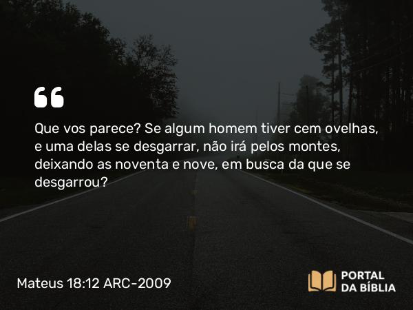 Mateus 18:12 ARC-2009 - Que vos parece? Se algum homem tiver cem ovelhas, e uma delas se desgarrar, não irá pelos montes, deixando as noventa e nove, em busca da que se desgarrou?