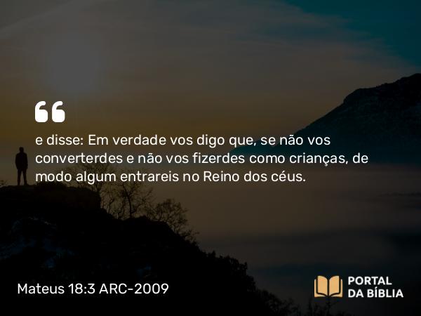 Mateus 18:3-5 ARC-2009 - e disse: Em verdade vos digo que, se não vos converterdes e não vos fizerdes como crianças, de modo algum entrareis no Reino dos céus.