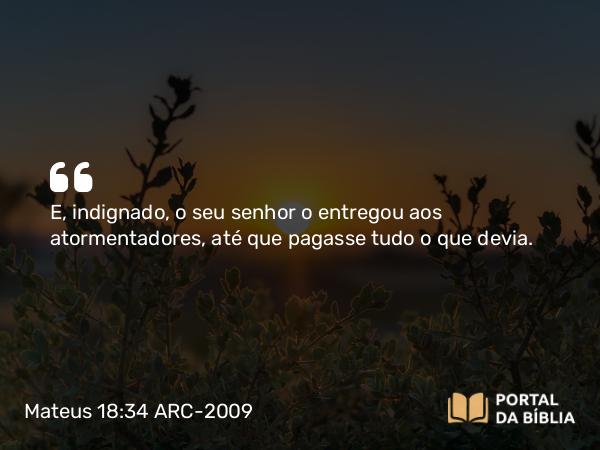 Mateus 18:34 ARC-2009 - E, indignado, o seu senhor o entregou aos atormentadores, até que pagasse tudo o que devia.