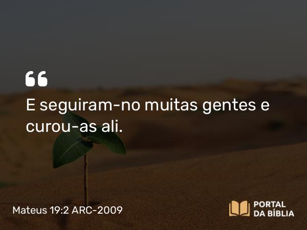 Mateus 19:2 ARC-2009 - E seguiram-no muitas gentes e curou-as ali.