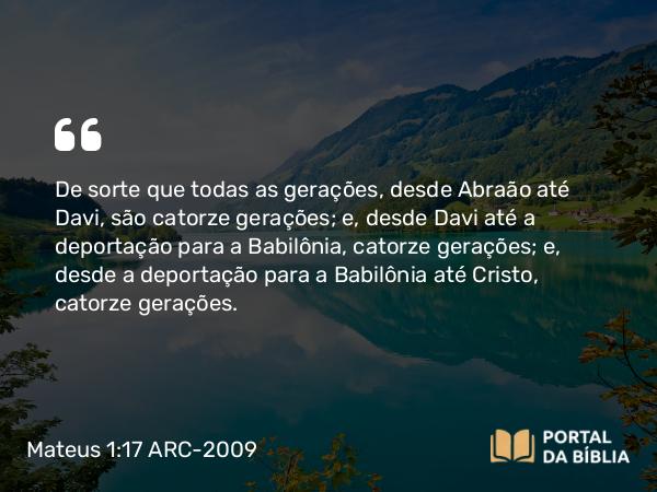 Mateus 1:17 ARC-2009 - De sorte que todas as gerações, desde Abraão até Davi, são catorze gerações; e, desde Davi até a deportação para a Babilônia, catorze gerações; e, desde a deportação para a Babilônia até Cristo, catorze gerações.