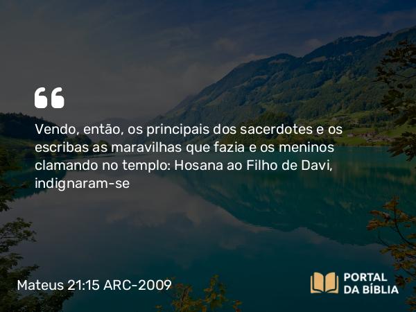 Mateus 21:15-16 ARC-2009 - Vendo, então, os principais dos sacerdotes e os escribas as maravilhas que fazia e os meninos clamando no templo: Hosana ao Filho de Davi, indignaram-se