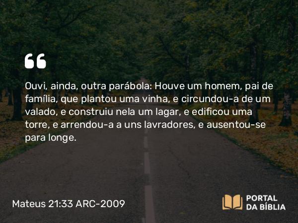 Mateus 21:33 ARC-2009 - Ouvi, ainda, outra parábola: Houve um homem, pai de família, que plantou uma vinha, e circundou-a de um valado, e construiu nela um lagar, e edificou uma torre, e arrendou-a a uns lavradores, e ausentou-se para longe.