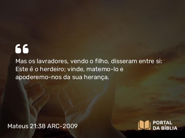 Mateus 21:38 ARC-2009 - Mas os lavradores, vendo o filho, disseram entre si: Este é o herdeiro; vinde, matemo-lo e apoderemo-nos da sua herança.