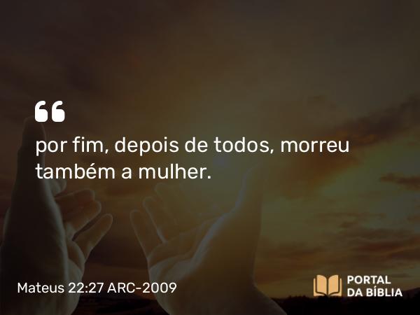 Mateus 22:27 ARC-2009 - por fim, depois de todos, morreu também a mulher.