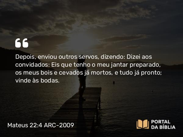 Mateus 22:4 ARC-2009 - Depois, enviou outros servos, dizendo: Dizei aos convidados: Eis que tenho o meu jantar preparado, os meus bois e cevados já mortos, e tudo já pronto; vinde às bodas.