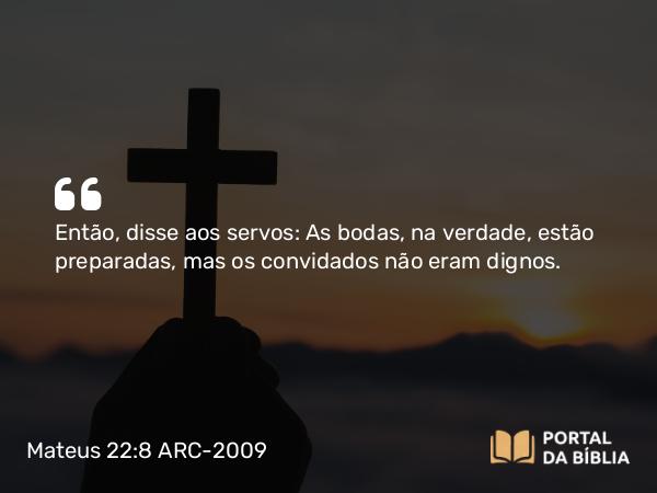 Mateus 22:8 ARC-2009 - Então, disse aos servos: As bodas, na verdade, estão preparadas, mas os convidados não eram dignos.