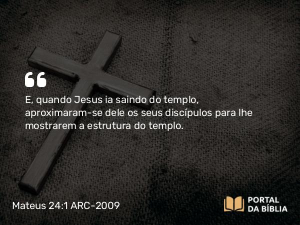 Mateus 24:1 ARC-2009 - E, quando Jesus ia saindo do templo, aproximaram-se dele os seus discípulos para lhe mostrarem a estrutura do templo.