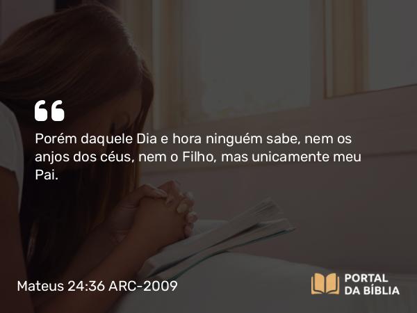 Mateus 24:36-44 ARC-2009 - Porém daquele Dia e hora ninguém sabe, nem os anjos dos céus, nem o Filho, mas unicamente meu Pai.