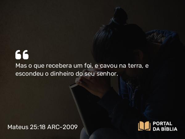 Mateus 25:18 ARC-2009 - Mas o que recebera um foi, e cavou na terra, e escondeu o dinheiro do seu senhor.