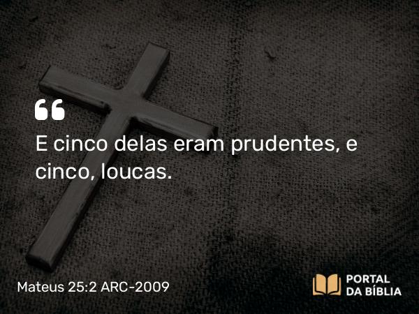 Mateus 25:2 ARC-2009 - E cinco delas eram prudentes, e cinco, loucas.