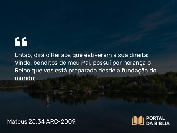 Mateus 25:34-40 ARC-2009 - Então, dirá o Rei aos que estiverem à sua direita: Vinde, benditos de meu Pai, possuí por herança o Reino que vos está preparado desde a fundação do mundo;