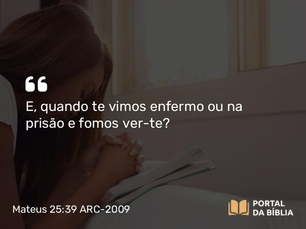 Mateus 25:39 ARC-2009 - E, quando te vimos enfermo ou na prisão e fomos ver-te?