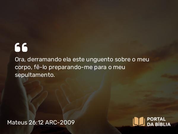 Mateus 26:12 ARC-2009 - Ora, derramando ela este unguento sobre o meu corpo, fê-lo preparando-me para o meu sepultamento.