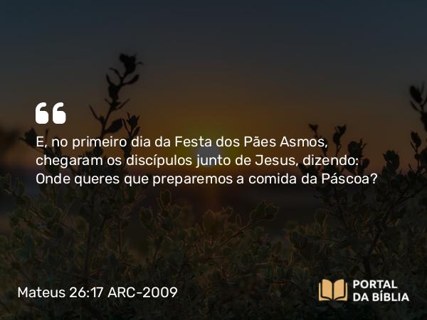 Mateus 26:17-19 ARC-2009 - E, no primeiro dia da Festa dos Pães Asmos, chegaram os discípulos junto de Jesus, dizendo: Onde queres que preparemos a comida da Páscoa?