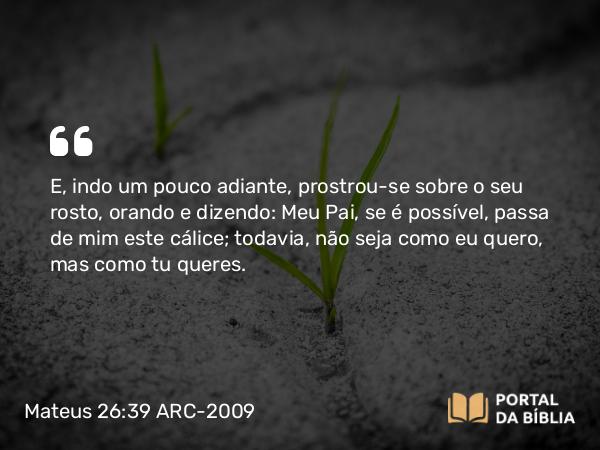 Mateus 26:39 ARC-2009 - E, indo um pouco adiante, prostrou-se sobre o seu rosto, orando e dizendo: Meu Pai, se é possível, passa de mim este cálice; todavia, não seja como eu quero, mas como tu queres.