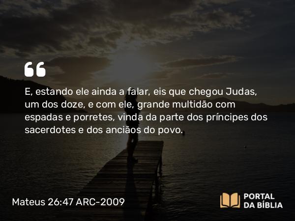 Mateus 26:47-56 ARC-2009 - E, estando ele ainda a falar, eis que chegou Judas, um dos doze, e com ele, grande multidão com espadas e porretes, vinda da parte dos príncipes dos sacerdotes e dos anciãos do povo.