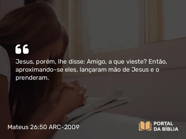 Mateus 26:50 ARC-2009 - Jesus, porém, lhe disse: Amigo, a que vieste? Então, aproximando-se eles, lançaram mão de Jesus e o prenderam.